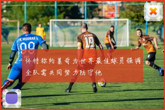 怀特称约基奇为世界最佳球员强调全队需共同努力防守他