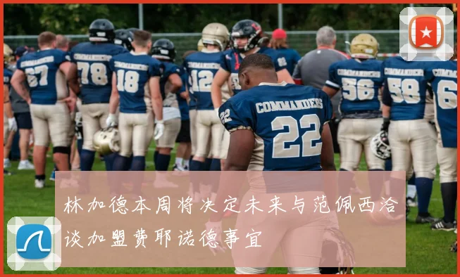 林加德本周将决定未来与范佩西洽谈加盟费耶诺德事宜