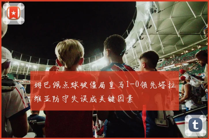 姆巴佩点球破僵局皇马1-0领先塔拉维亚防守失误成关键因素