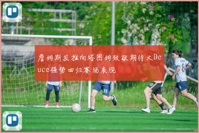 詹姆斯发推向塔图姆致敬期待大Deuce强势回归赛场表现