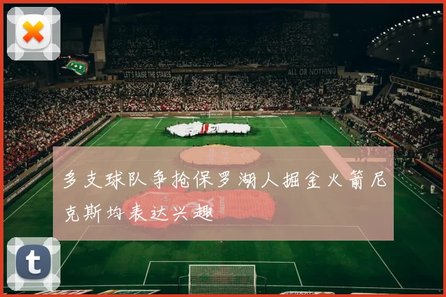 多支球队争抢保罗湖人掘金火箭尼克斯均表达兴趣