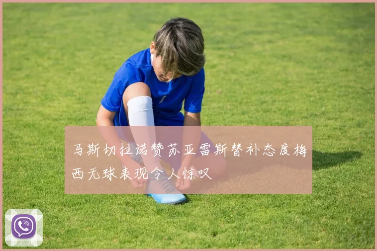 马斯切拉诺赞苏亚雷斯替补态度梅西无球表现令人惊叹