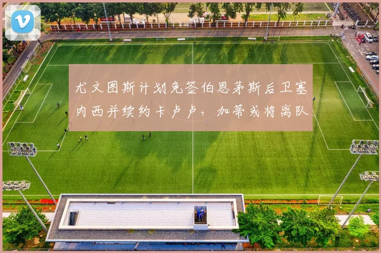 尤文图斯计划免签伯恩茅斯后卫塞内西并续约卡卢卢，加蒂或将离队