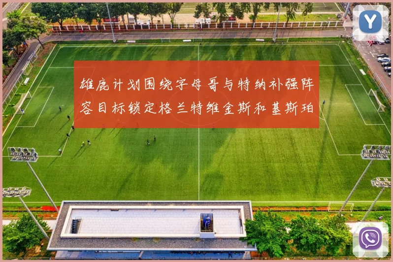 雄鹿计划围绕字母哥与特纳补强阵容目标锁定格兰特维金斯和基斯珀特