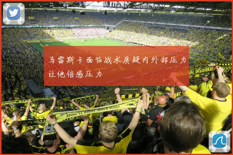 马雷斯卡面临战术质疑内外部压力让他倍感压力