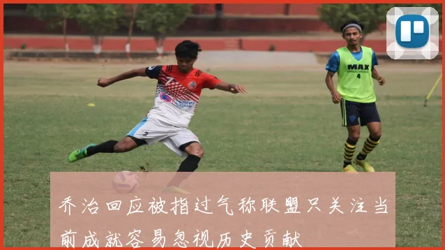 乔治回应被指过气称联盟只关注当前成就容易忽视历史贡献