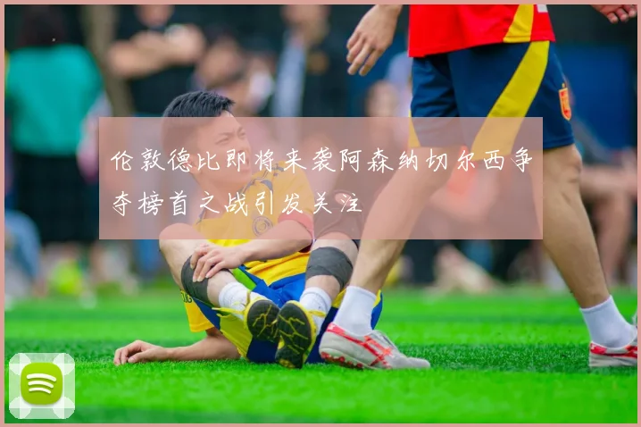 伦敦德比即将来袭阿森纳切尔西争夺榜首之战引发关注