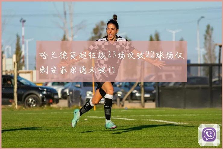哈兰德英超征战23场攻破22球场仅剩安菲尔德未破门