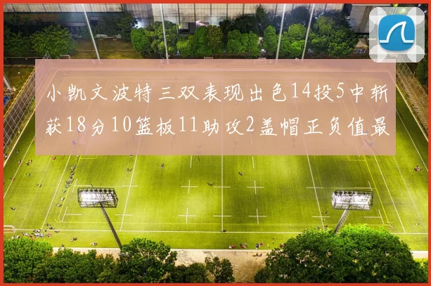 小凯文波特三双表现出色14投5中斩获18分10篮板11助攻2盖帽正负值最高