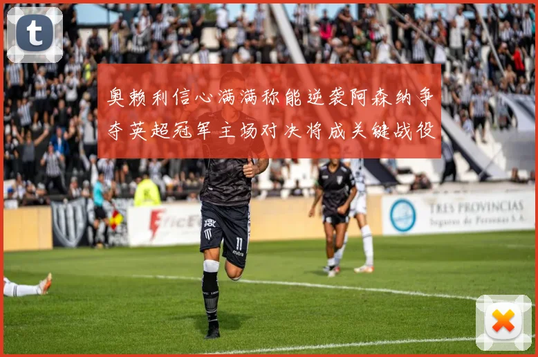 奥赖利信心满满称能逆袭阿森纳争夺英超冠军主场对决将成关键战役