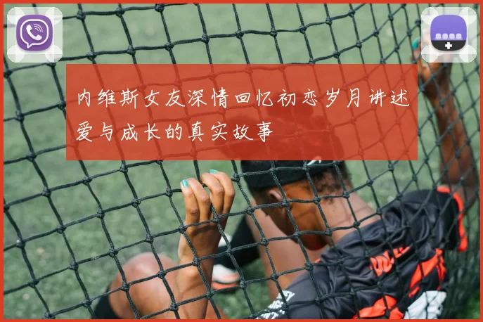 内维斯女友深情回忆初恋岁月讲述爱与成长的真实故事