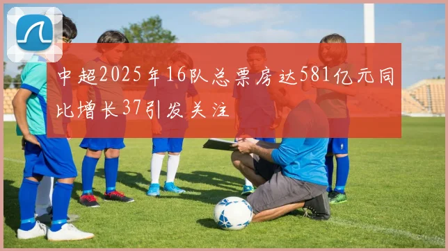 中超2025年16队总票房达581亿元同比增长37引发关注