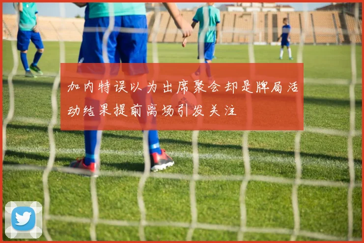 加内特误以为出席聚会却是牌局活动结果提前离场引发关注