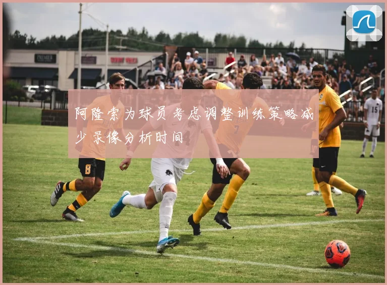 阿隆索为球员考虑调整训练策略减少录像分析时间