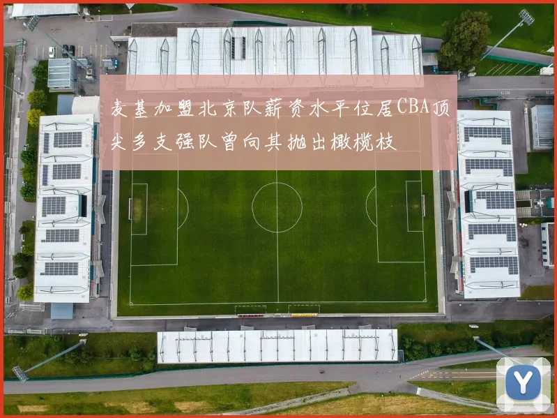 麦基加盟北京队薪资水平位居CBA顶尖多支强队曾向其抛出橄榄枝