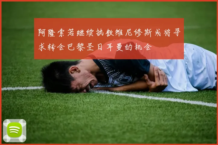 阿隆索若继续执教维尼修斯或将寻求转会巴黎圣日耳曼的机会