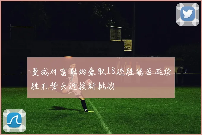 曼城对富勒姆豪取18连胜能否延续胜利势头迎接新挑战