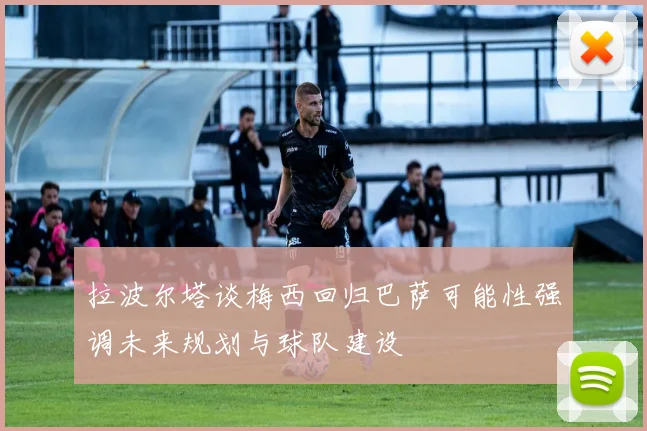 拉波尔塔谈梅西回归巴萨可能性强调未来规划与球队建设