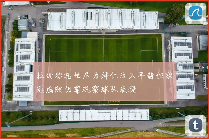 拉姆称孔帕尼为拜仁注入平静但欧冠成败仍需观察球队表现