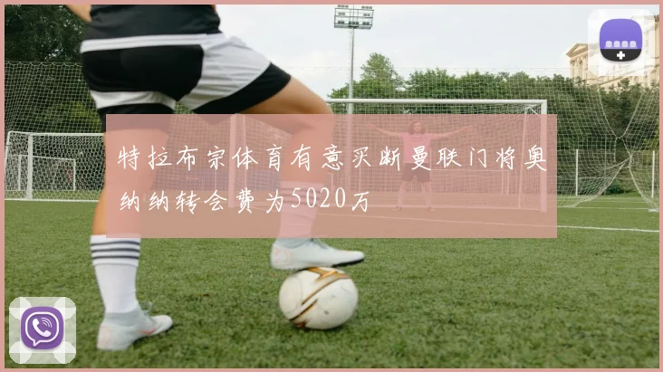 特拉布宗体育有意买断曼联门将奥纳纳转会费为5020万