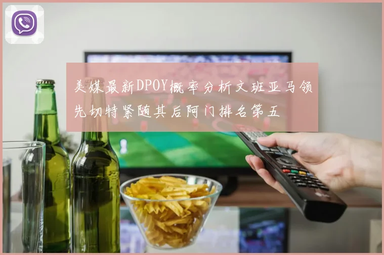 美媒最新DPOY概率分析文班亚马领先切特紧随其后阿门排名第五