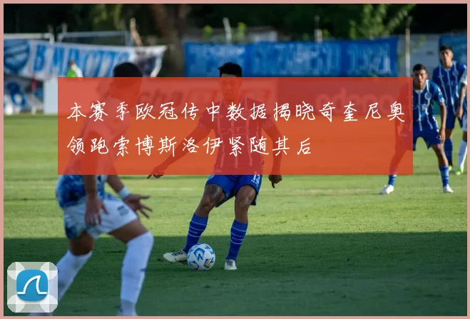 本赛季欧冠传中数据揭晓奇奎尼奥领跑索博斯洛伊紧随其后