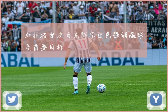 加拉格尔谈马竞阵容出色强调赢球是首要目标