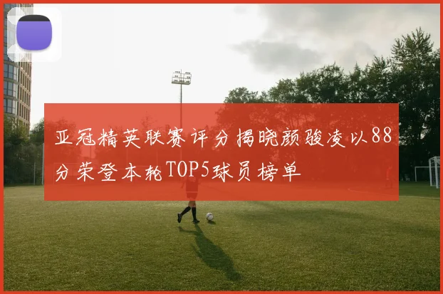 亚冠精英联赛评分揭晓颜骏凌以88分荣登本轮TOP5球员榜单