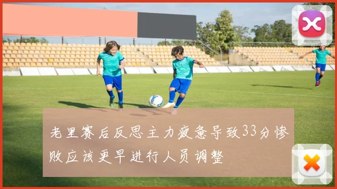 老里赛后反思主力疲惫导致33分惨败应该更早进行人员调整