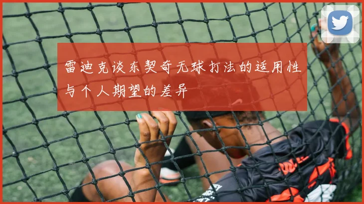 雷迪克谈东契奇无球打法的适用性与个人期望的差异