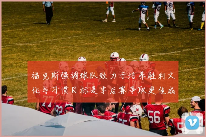 福克斯强调球队致力于培养胜利文化与习惯目标是季后赛争取更佳成绩