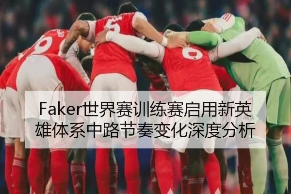 Faker世界赛训练赛启用新英雄体系中路节奏变化深度分析（MKSPORTS）